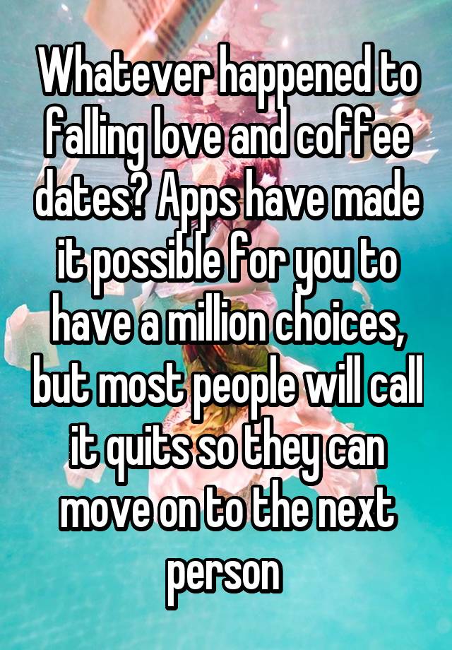 Whatever happened to falling love and coffee dates? Apps have made it possible for you to have a million choices, but most people will call it quits so they can move on to the next person 