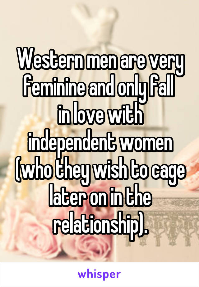 Western men are very feminine and only fall 
in love with independent women (who they wish to cage later on in the relationship).