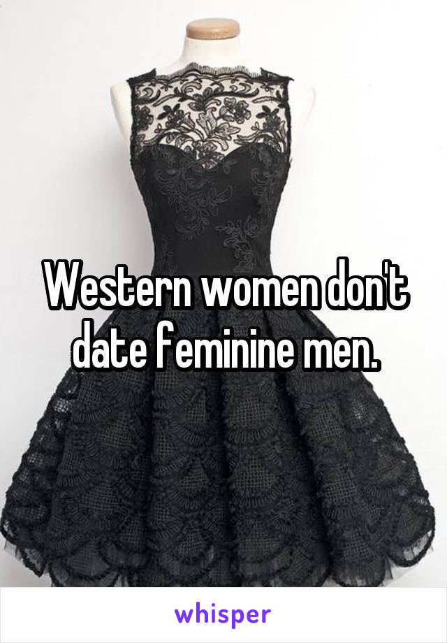 Western women don't date feminine men.