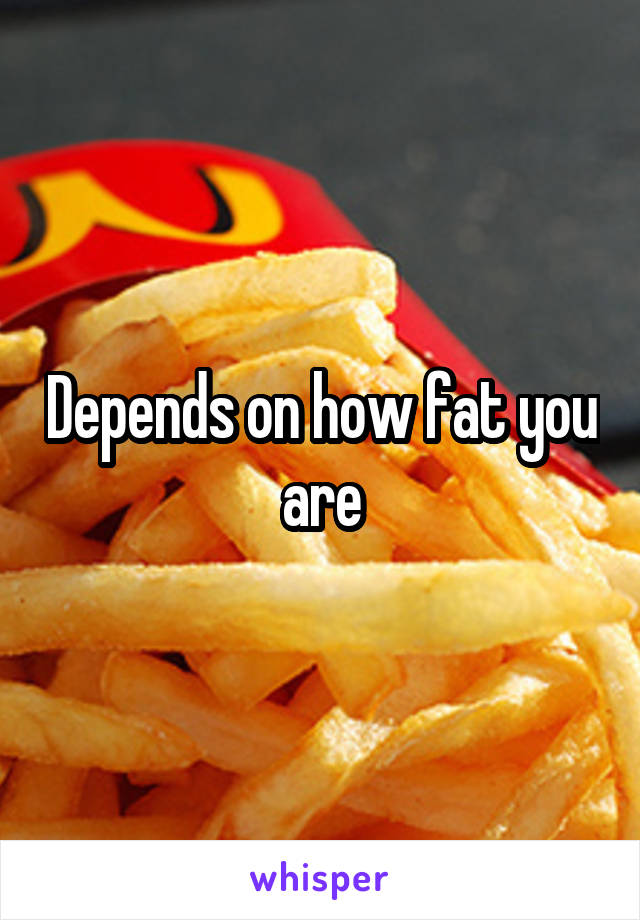 Depends on how fat you are