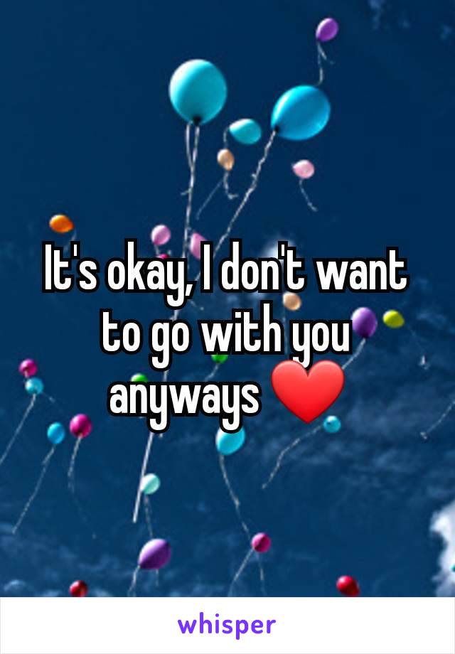 It's okay, I don't want to go with you anyways ❤️