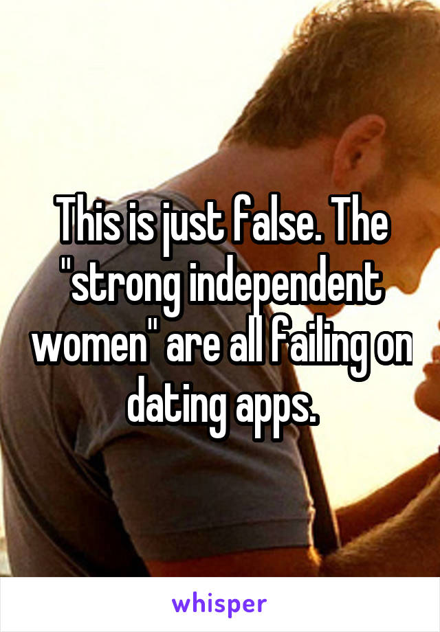 This is just false. The "strong independent women" are all failing on dating apps.