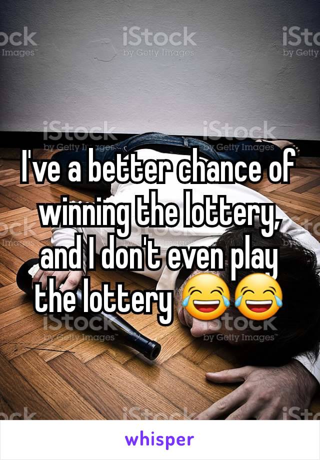 I've a better chance of winning the lottery, and I don't even play the lottery 😂😂