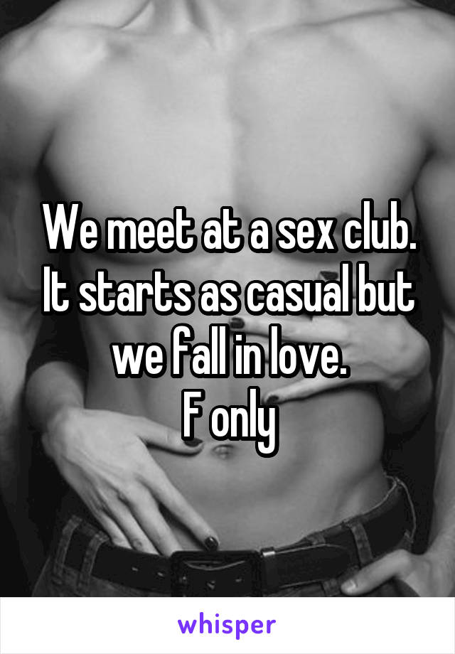 We meet at a sex club. It starts as casual but we fall in love.
F only