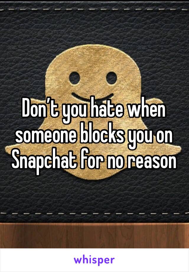 Don’t you hate when someone blocks you on Snapchat for no reason