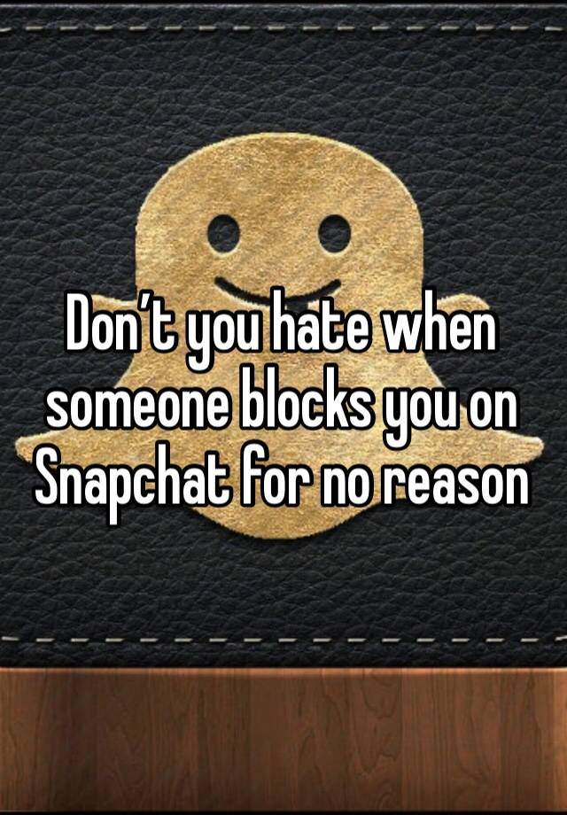 Don’t you hate when someone blocks you on Snapchat for no reason