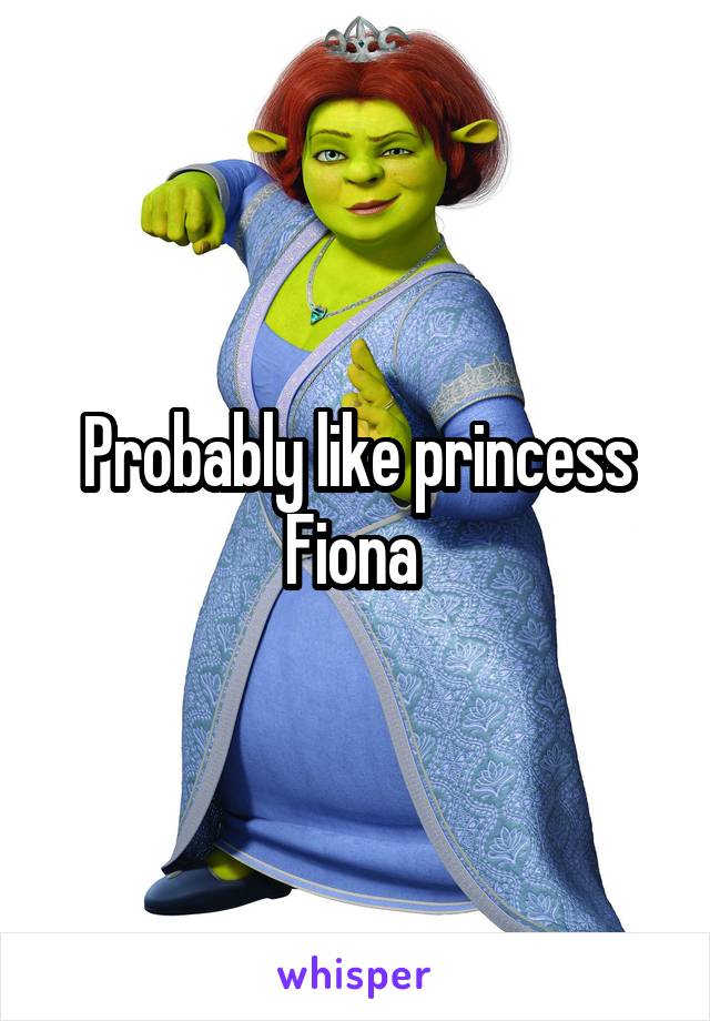 Probably like princess Fiona 