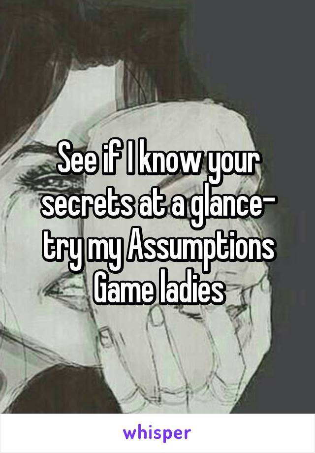 See if I know your secrets at a glance- try my Assumptions Game ladies