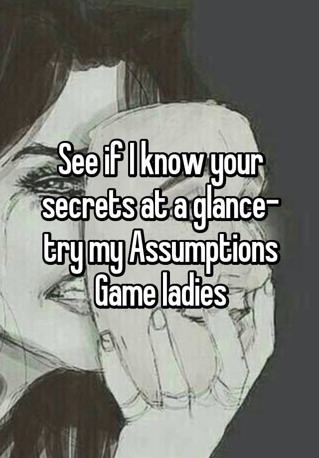 See if I know your secrets at a glance- try my Assumptions Game ladies