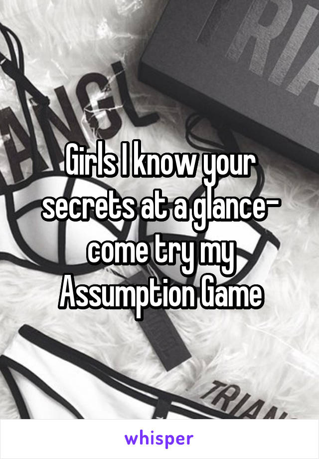 Girls I know your secrets at a glance- come try my Assumption Game