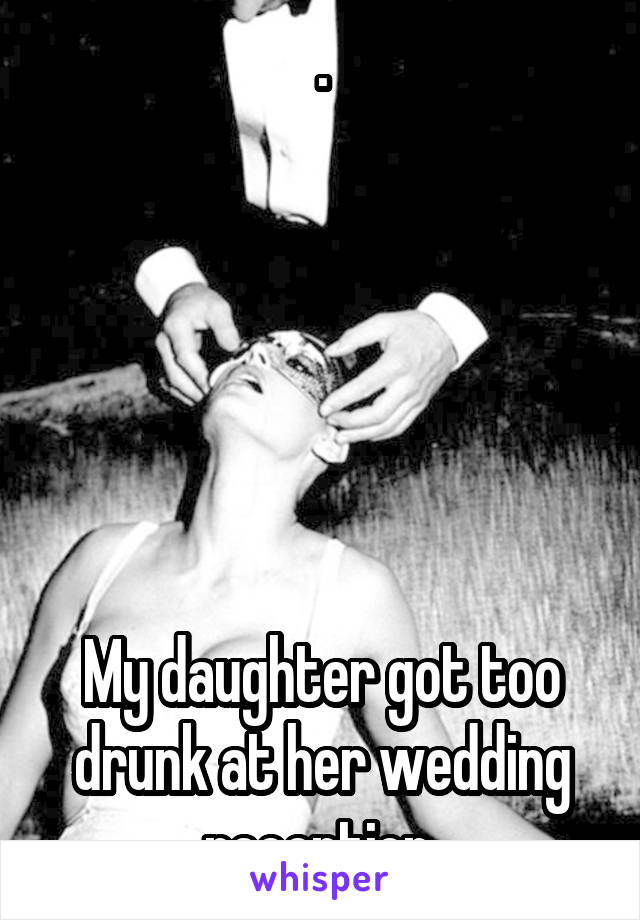 .






My daughter got too drunk at her wedding reception.