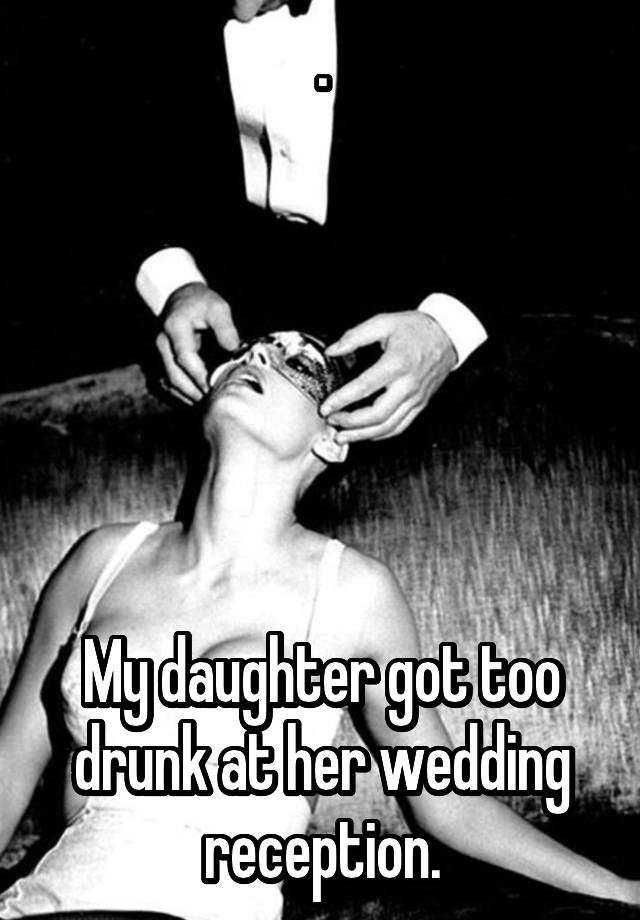 .






My daughter got too drunk at her wedding reception.