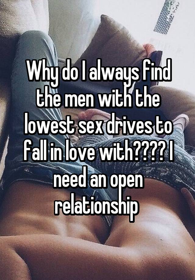 Why do I always find the men with the lowest sex drives to fall in love with???? I need an open relationship 