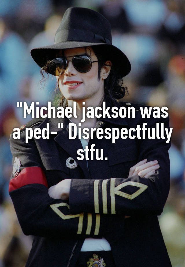 "Michael jackson was a ped-" Disrespectfully stfu.