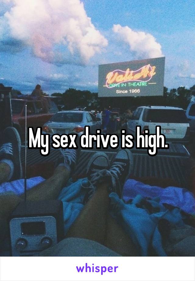 My sex drive is high.