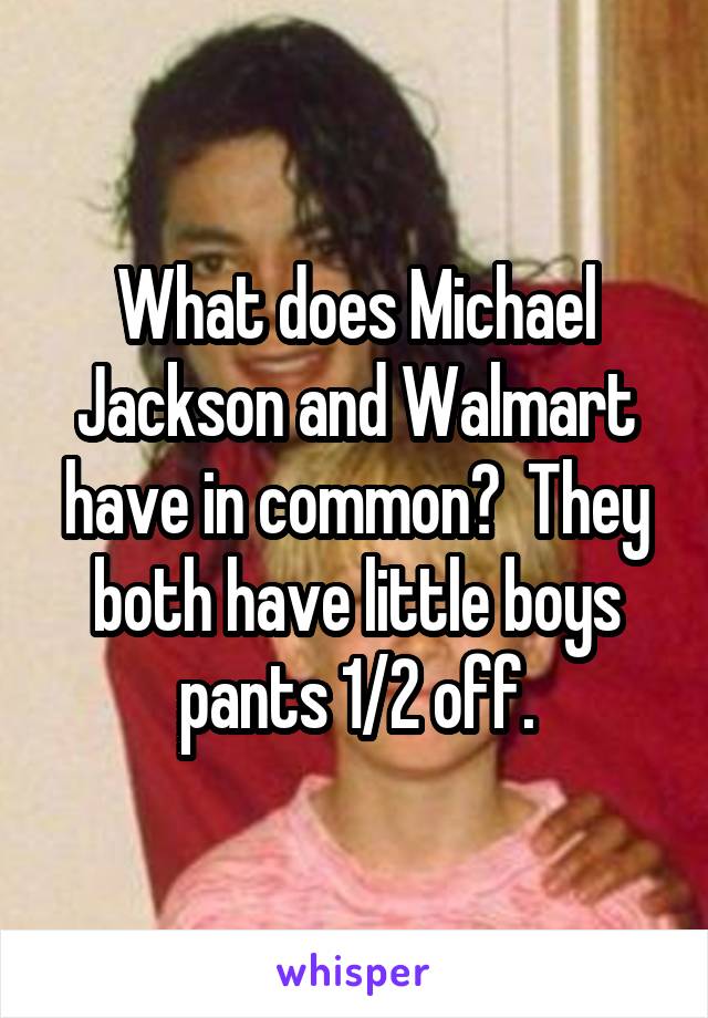 What does Michael Jackson and Walmart have in common?  They both have little boys pants 1/2 off.