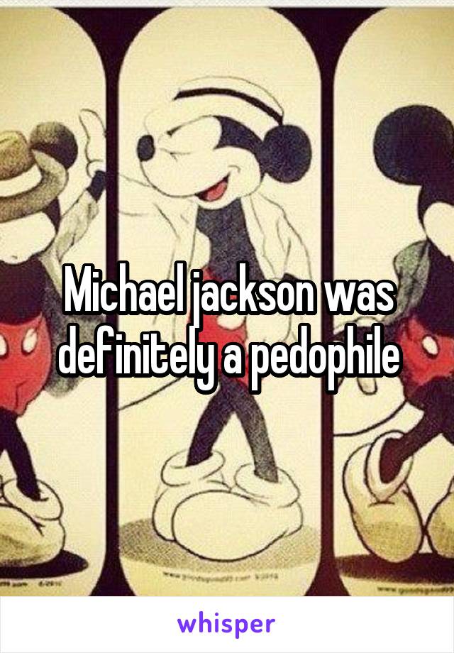 Michael jackson was definitely a pedophile