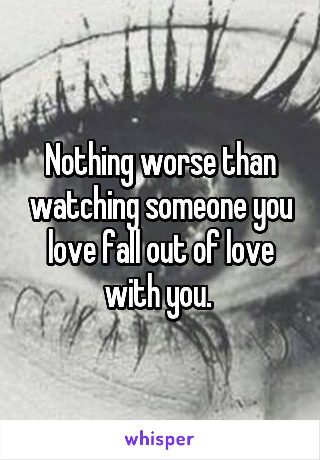 Nothing worse than watching someone you love fall out of love with you. 