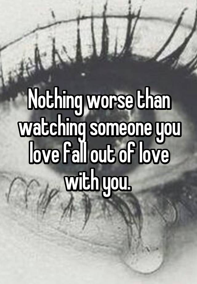 Nothing worse than watching someone you love fall out of love with you. 