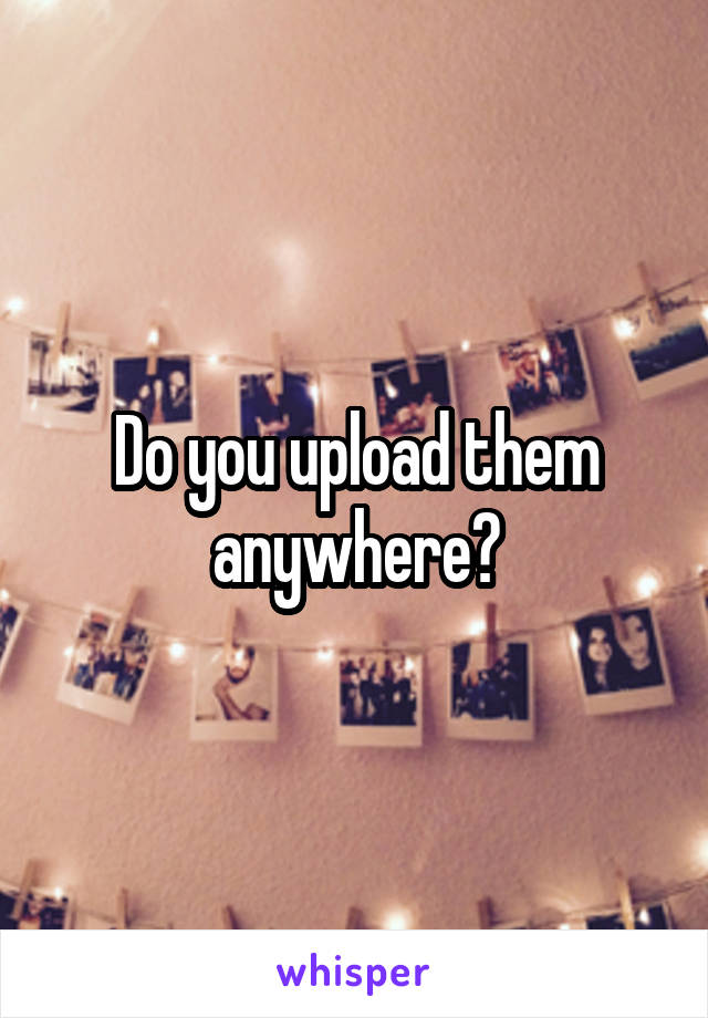 Do you upload them anywhere?