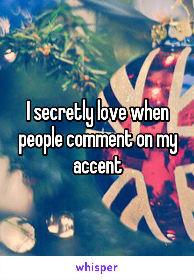 I secretly love when people comment on my accent