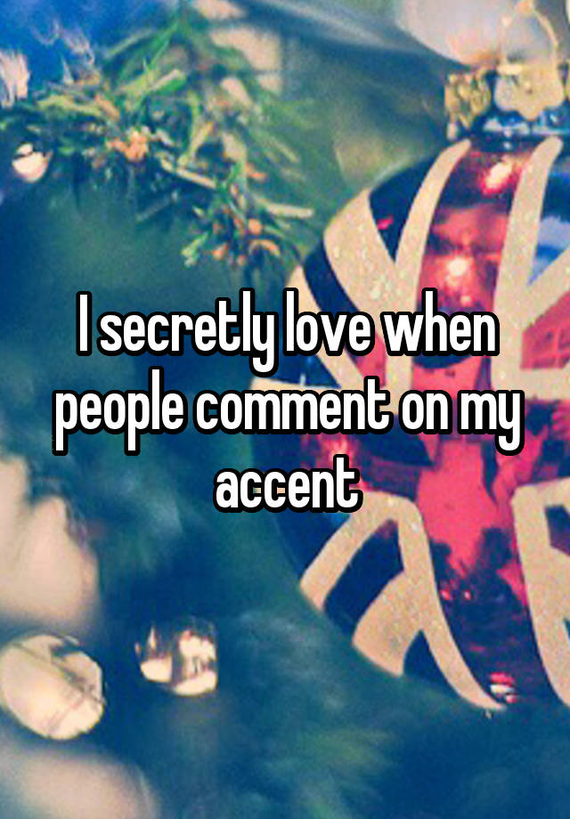 I secretly love when people comment on my accent