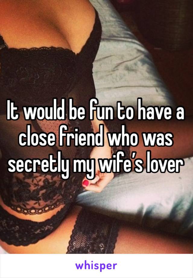 It would be fun to have a close friend who was secretly my wife’s lover 