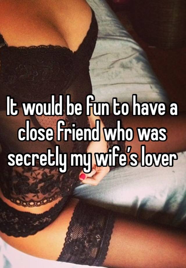 It would be fun to have a close friend who was secretly my wife’s lover 