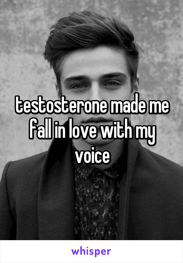 testosterone made me fall in love with my voice