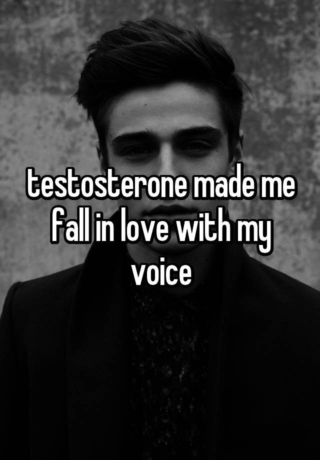 testosterone made me fall in love with my voice