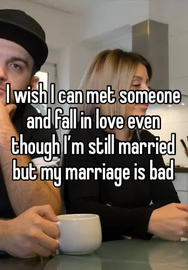 I wish I can met someone and fall in love even though I’m still married but my marriage is bad 