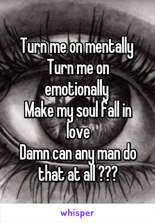 Turn me on mentally 
Turn me on emotionally 
Make my soul fall in love
Damn can any man do that at all ???