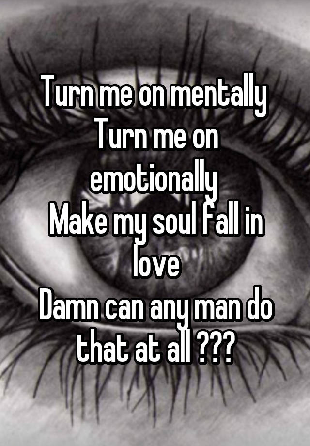 Turn me on mentally 
Turn me on emotionally 
Make my soul fall in love
Damn can any man do that at all ???