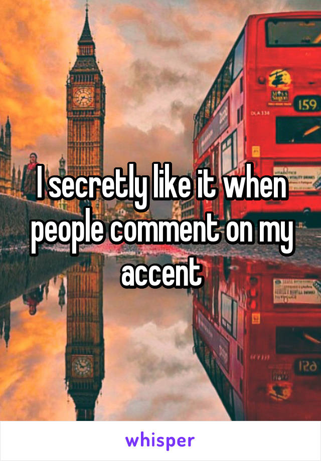 I secretly like it when people comment on my accent