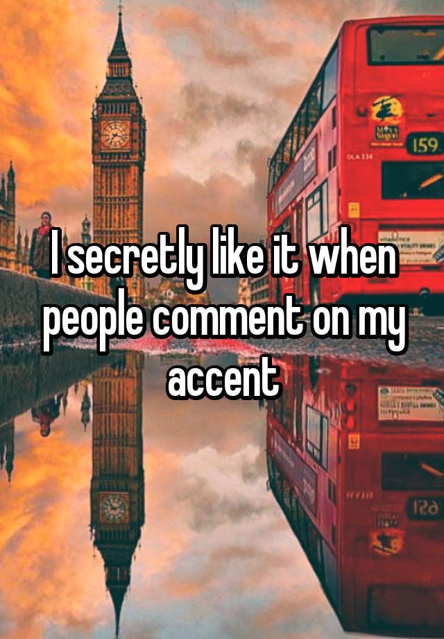 I secretly like it when people comment on my accent