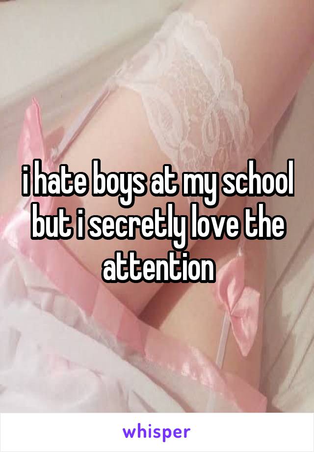 i hate boys at my school but i secretly love the attention