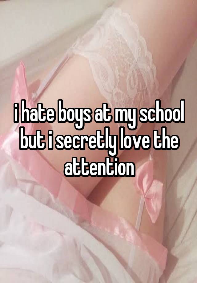 i hate boys at my school but i secretly love the attention