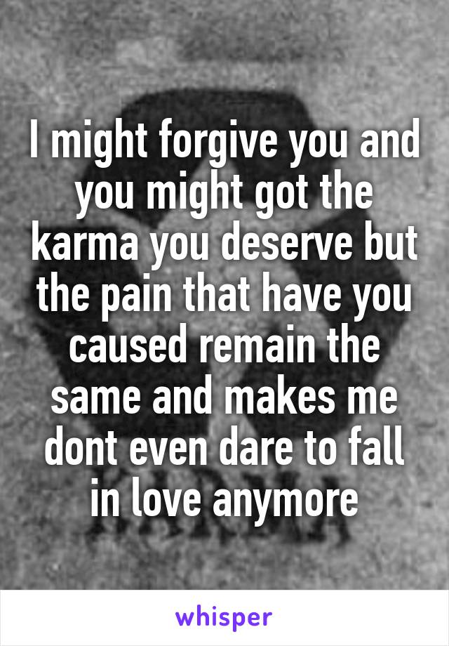 I might forgive you and you might got the karma you deserve but the pain that have you caused remain the same and makes me dont even dare to fall in love anymore