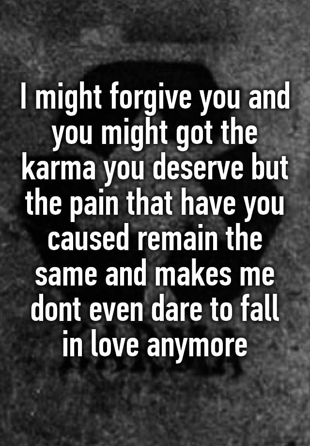 I might forgive you and you might got the karma you deserve but the pain that have you caused remain the same and makes me dont even dare to fall in love anymore