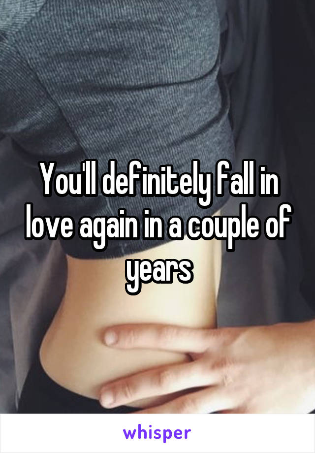 You'll definitely fall in love again in a couple of years