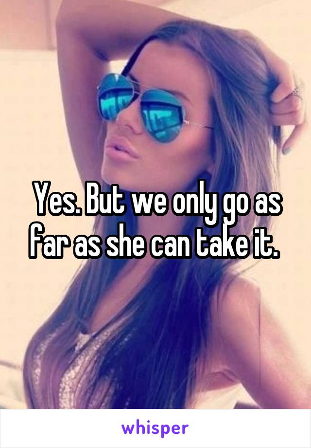 Yes. But we only go as far as she can take it. 