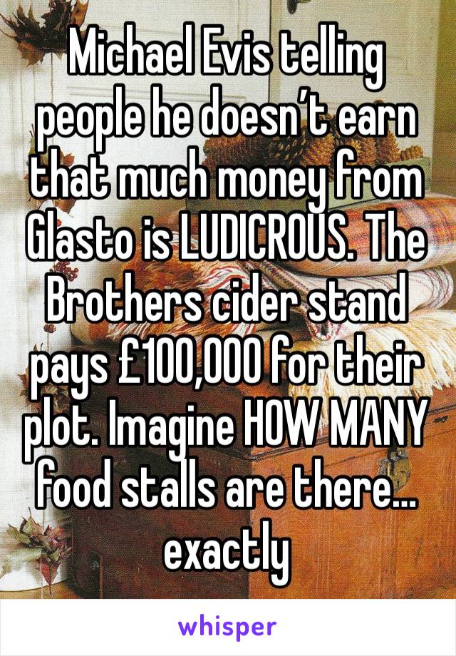 Michael Evis telling people he doesn’t earn that much money from Glasto is LUDICROUS. The Brothers cider stand pays £100,000 for their plot. Imagine HOW MANY food stalls are there… exactly 