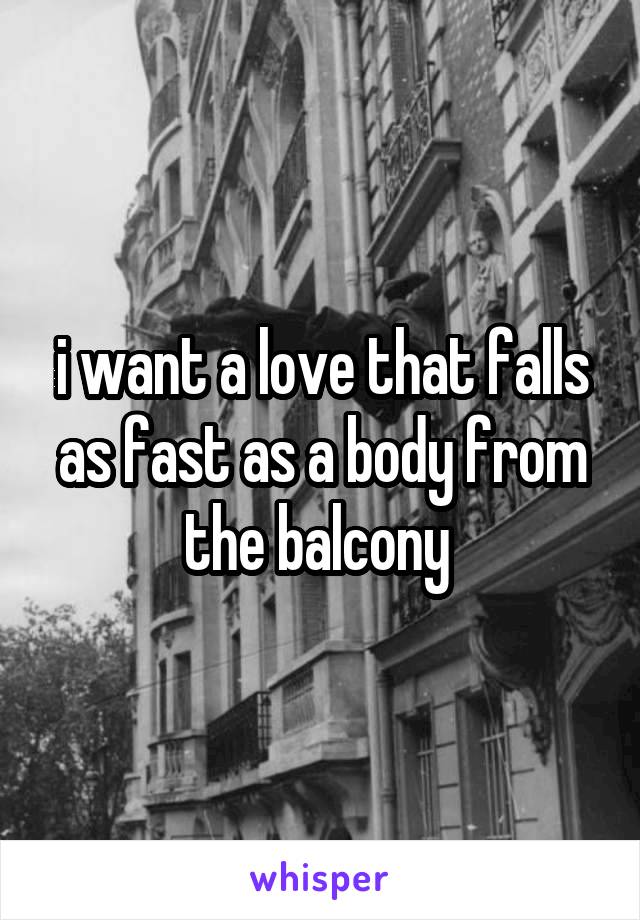 i want a love that falls as fast as a body from the balcony 