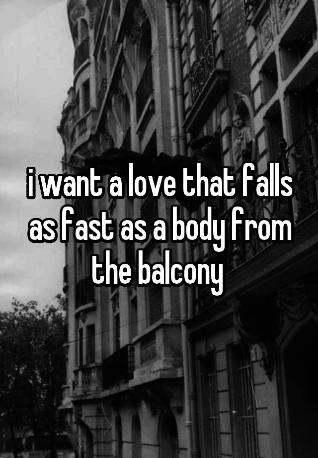 i want a love that falls as fast as a body from the balcony 