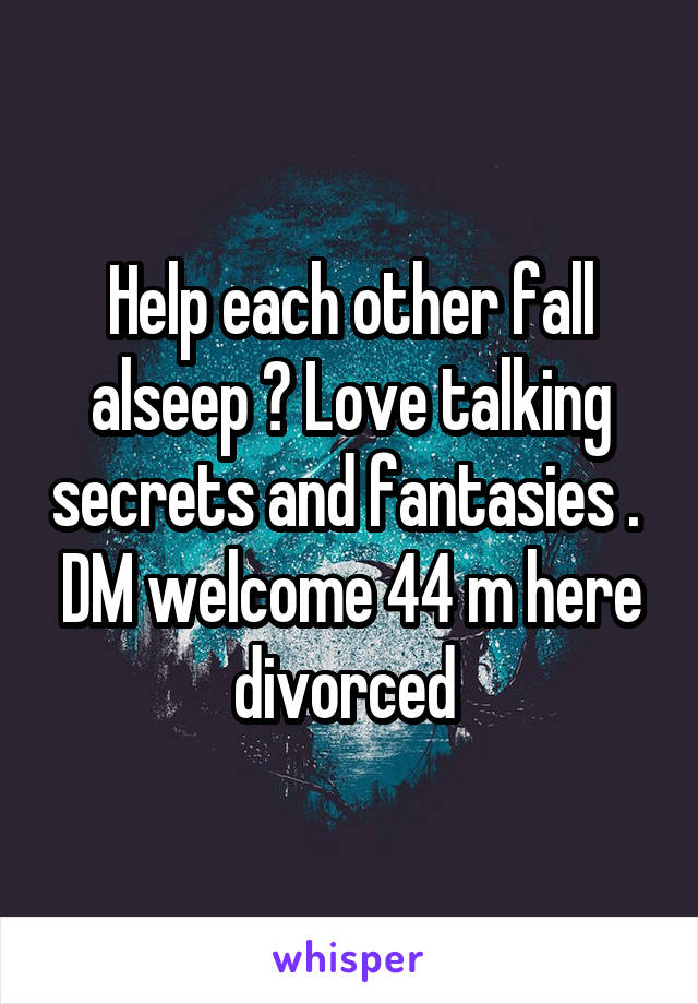 Help each other fall alseep ? Love talking secrets and fantasies .  DM welcome 44 m here divorced 