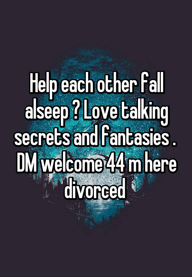 Help each other fall alseep ? Love talking secrets and fantasies .  DM welcome 44 m here divorced 