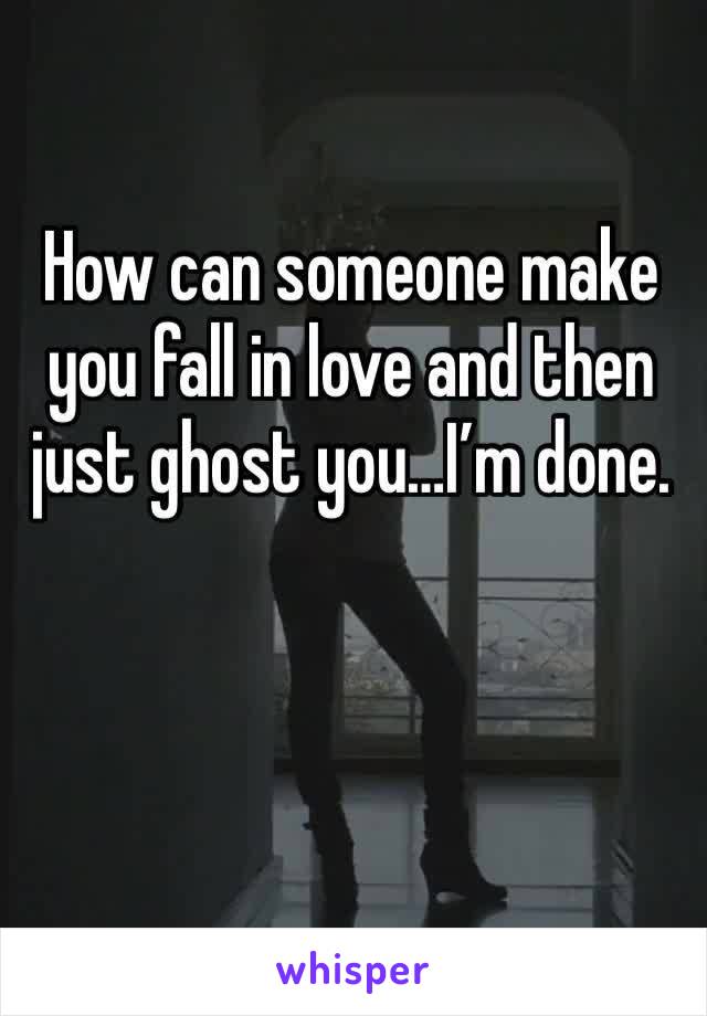 How can someone make you fall in love and then just ghost you…I’m done.