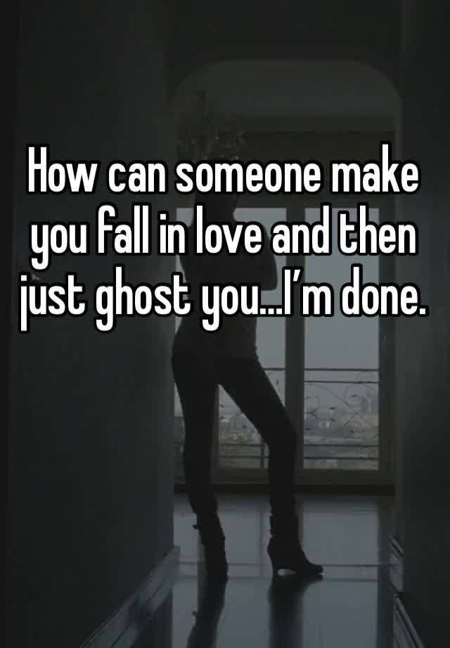 How can someone make you fall in love and then just ghost you…I’m done.