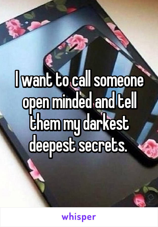 I want to call someone open minded and tell them my darkest deepest secrets. 