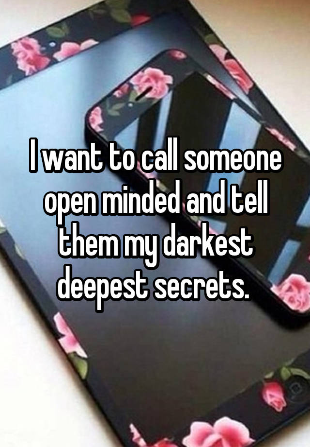 I want to call someone open minded and tell them my darkest deepest secrets. 